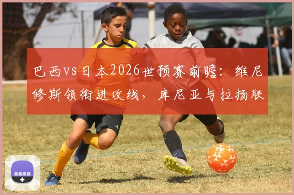 巴西vs日本2026世预赛前瞻：维尼修斯领衔进攻线，库尼亚与拉扬联袂首发，内马尔为何坐上替补席？