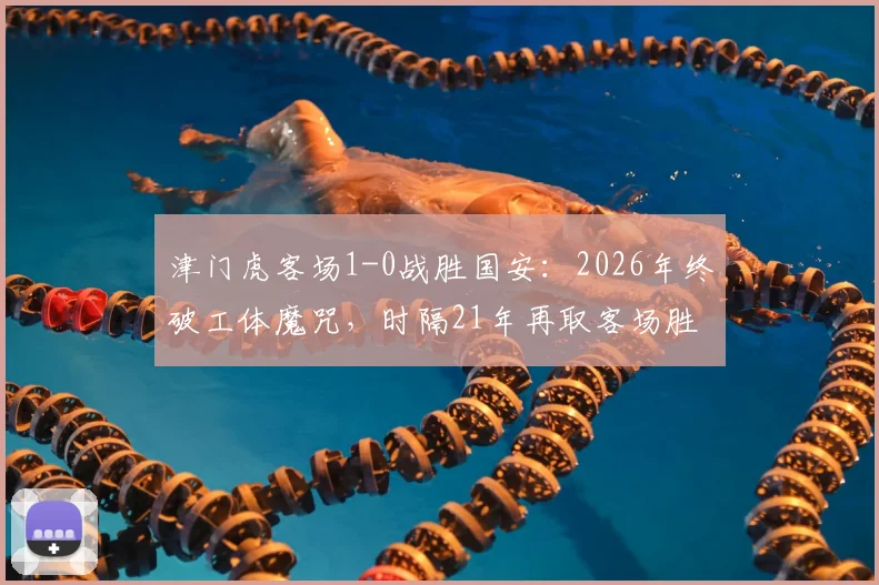 津门虎客场1-0战胜国安:2026年终破工体魔咒,时隔21年再取客场胜绩,积分榜排名受影响