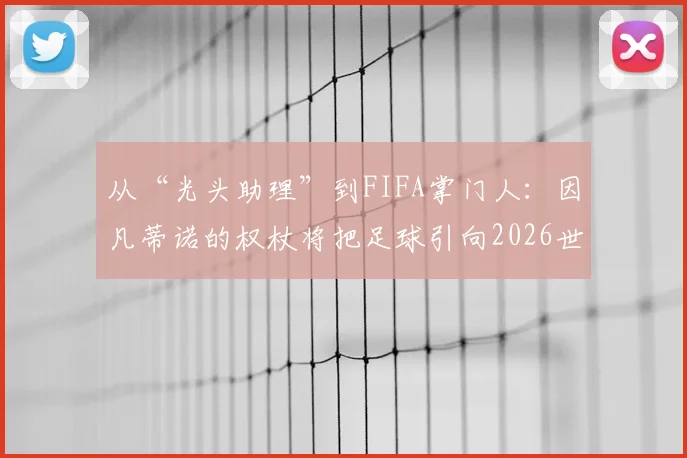 从“光头助理”到FIFA掌门人:因凡蒂诺的权杖将把足球引向2026世界杯何方?