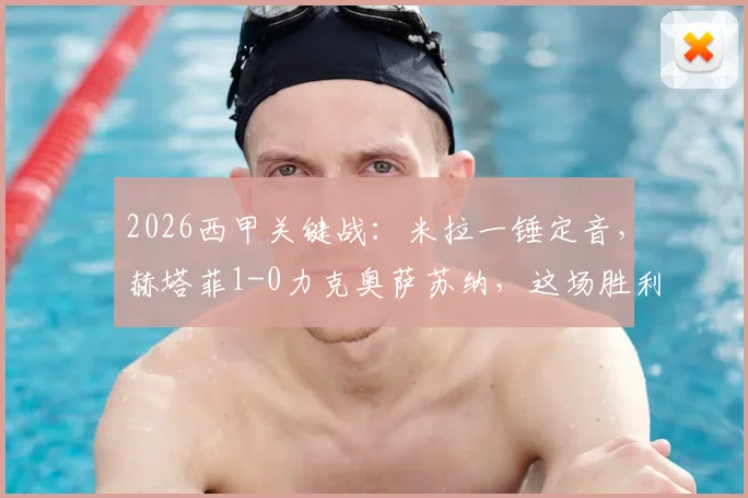 2026西甲关键战:米拉一锤定音,赫塔菲1-0力克奥萨苏纳,这场胜利对欧战席位争夺意味着什么?