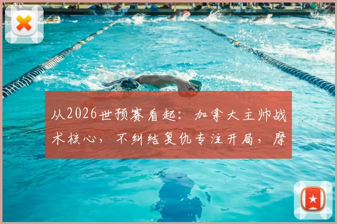 从2026世预赛看起：加拿大主帅战术核心，不纠结复仇专注开局，摩洛哥风格成关键考验