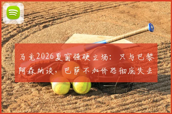 马竞2026夏窗强硬立场：只与巴黎阿森纳谈，巴萨不加价恐彻底失去阿尔瓦雷斯