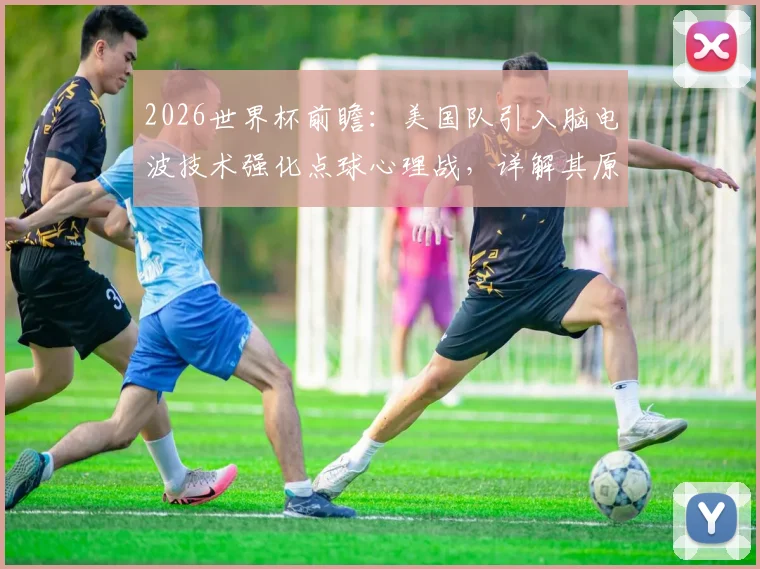 2026世界杯前瞻:美国队引入脑电波技术强化点球心理战,详解其原理与争议