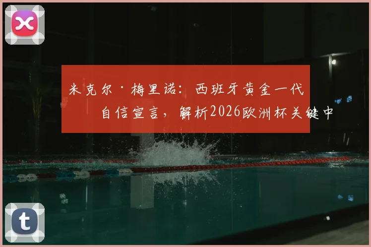 米克尔·梅里诺:西班牙黄金一代的自信宣言,解析2026欧洲杯关键中场球员的真实实力与作用