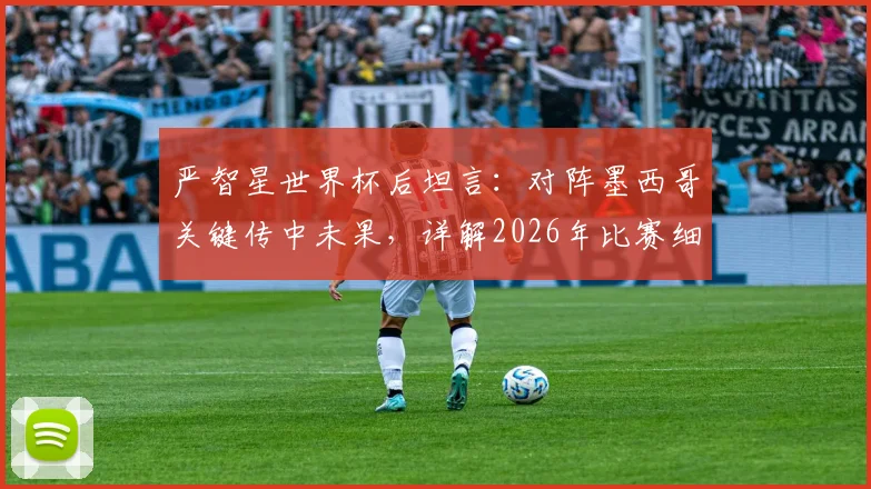 严智星世界杯后坦言：对阵墨西哥关键传中未果，详解2026年比赛细节与未来展望