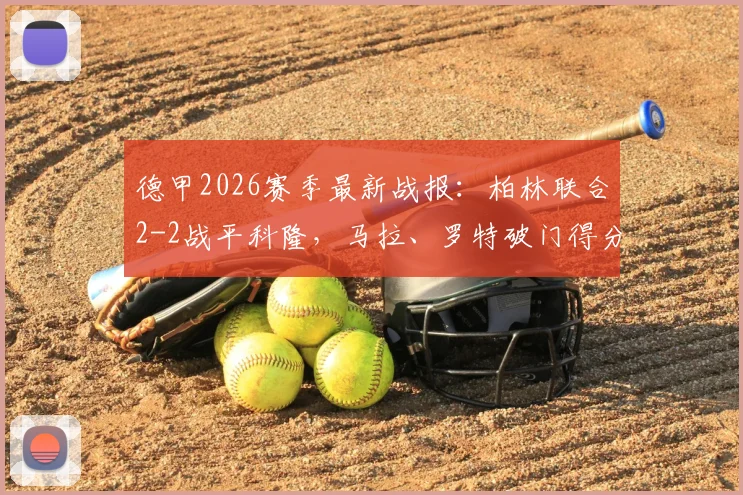 德甲2026赛季最新战报：柏林联合2-2战平科隆，马拉、罗特破门得分，现场球迷点评比赛关键争议点回顾