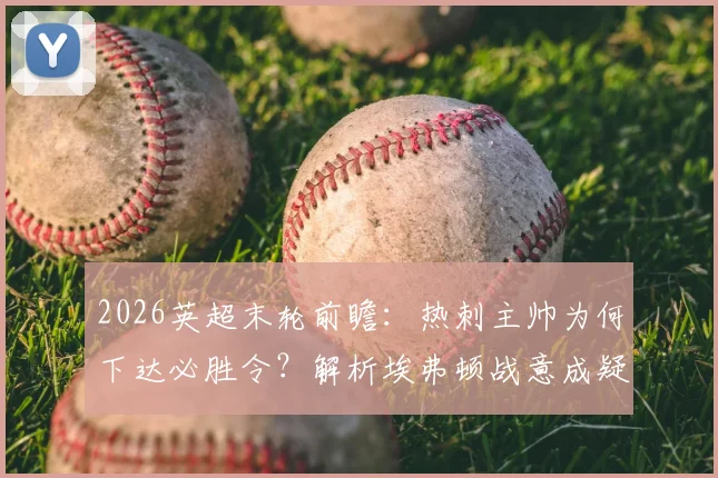 2026英超末轮前瞻:热刺主帅为何下达必胜令?解析埃弗顿战意成疑原因与双方交锋历史
