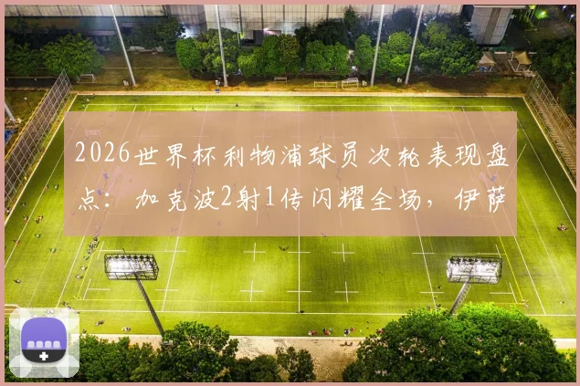 2026世界杯利物浦球员次轮表现盘点：加克波2射1传闪耀全场，伊萨克关键助攻，红军众将状态解析
